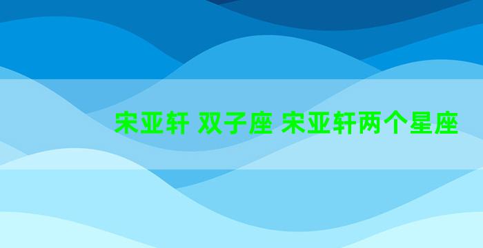 宋亚轩 双子座 宋亚轩两个星座
